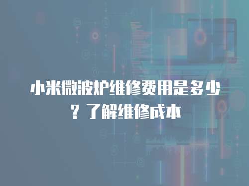 小米微波爐維修費(fèi)用是多少？了解維修成本