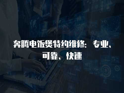 奔騰電飯煲特約維修：專業(yè)、可靠、快速