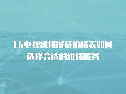 LG電視維修屏幕價格表如何選擇合適的維修服務