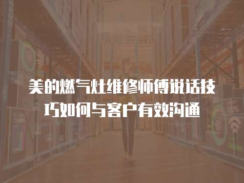  美的燃氣灶維修師傅說話技巧如何與客戶有效溝通