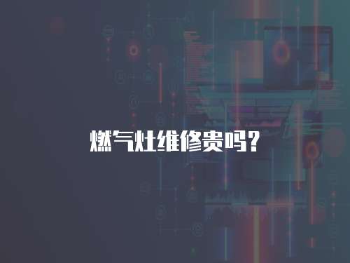 燃氣灶維修貴嗎？