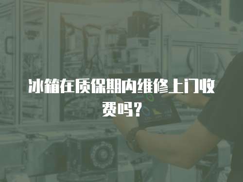 冰箱在質保期內維修上門收費嗎？