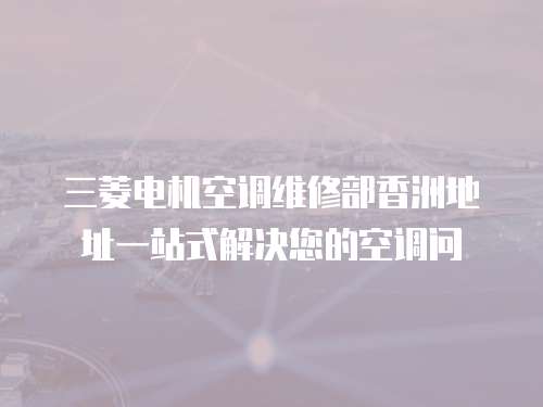 三菱電機空調維修部香洲地址一站式解決您的空調問