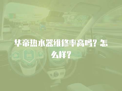 華帝熱水器維修率高嗎？怎么樣？