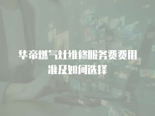 華帝燃氣灶維修服務費費用準及如何選擇