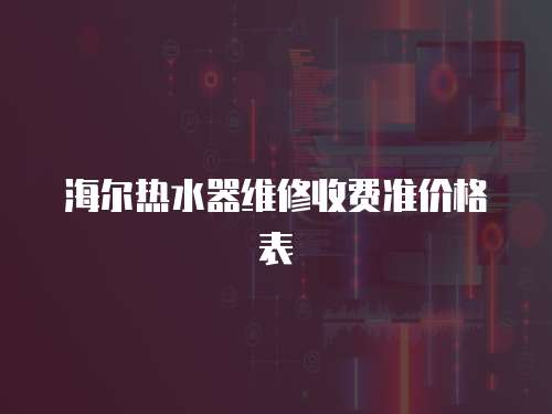 海爾熱水器維修收費準價格表