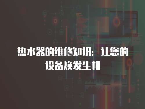 熱水器的維修知識：讓您的設備煥發生機