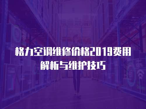格力空調維修價格2019費用解析與維護技巧