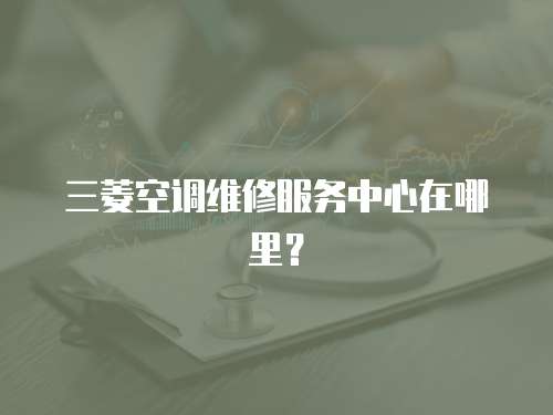 三菱空調維修服務中心在哪里？