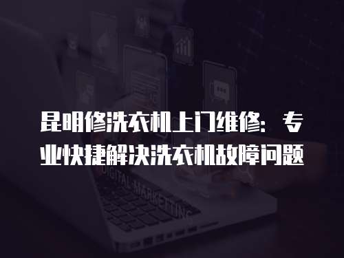 昆明修洗衣機上門維修：專業快捷解決洗衣機故障問題