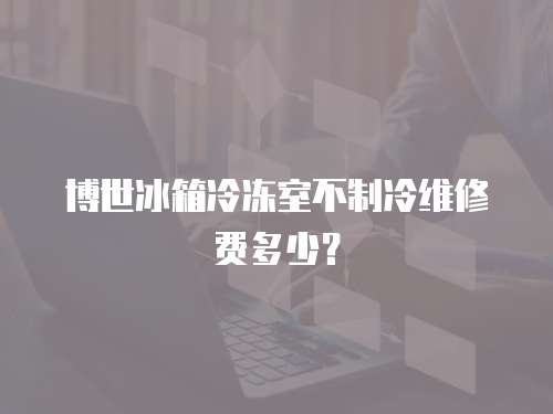 博世冰箱冷凍室不制冷維修費多少？