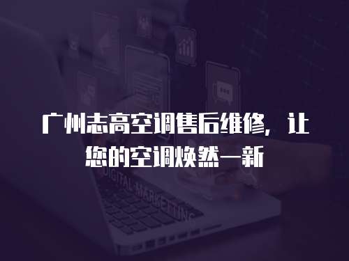 廣州志高空調(diào)售后維修，讓您的空調(diào)煥然一新