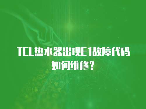 TCL熱水器出現E1故障代碼如何維修？