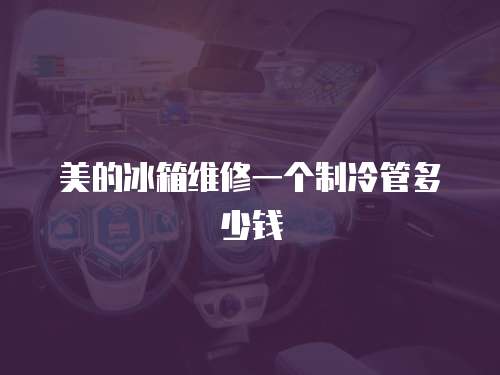 美的冰箱維修一個制冷管多少錢