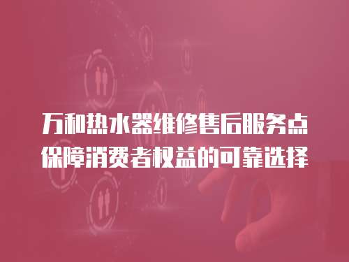 萬和熱水器維修售后服務點保障消費者權益的可靠選擇