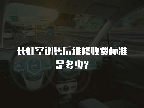 長虹空調售后維修收費標準是多少？
