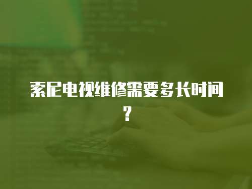 索尼電視維修需要多長(zhǎng)時(shí)間？