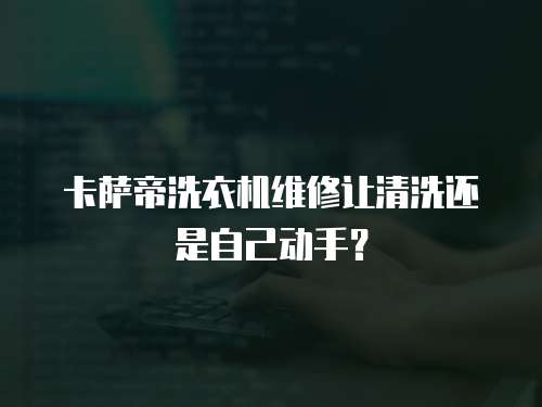 卡薩帝洗衣機維修讓清洗還是自己動手？