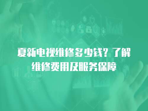 夏新電視維修多少錢？了解維修費(fèi)用及服務(wù)保障