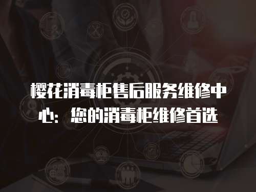 櫻花消毒柜售后服務維修中心：您的消毒柜維修首選