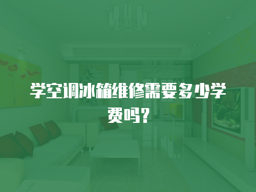 學空調冰箱維修需要多少學費嗎？