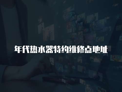 年代熱水器特約維修點(diǎn)地址