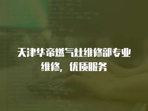 天津華帝燃氣灶維修部專業維修，優質服務