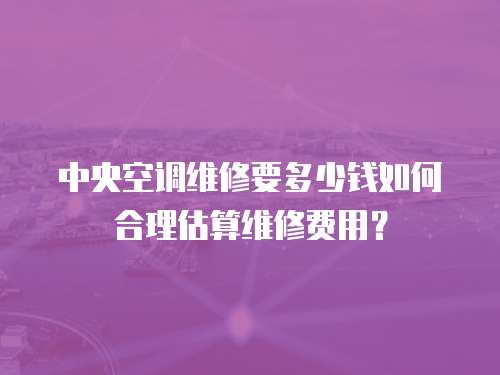 中央空調(diào)維修要多少錢如何合理估算維修費(fèi)用？