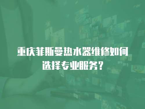 重慶菲斯曼熱水器維修如何選擇專業服務？