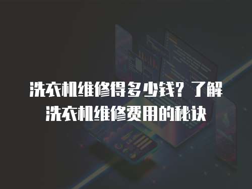 洗衣機維修得多少錢？了解洗衣機維修費用的秘訣