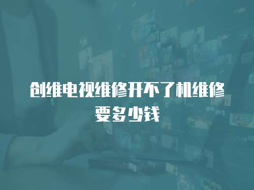 創(chuàng)維電視維修開不了機維修要多少錢