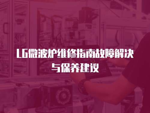 LG微波爐維修指南故障解決與保養(yǎng)建議