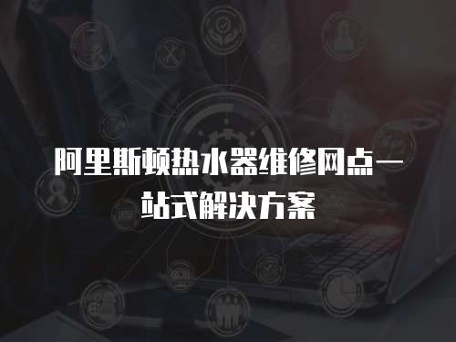 阿里斯頓熱水器維修網(wǎng)點(diǎn)一站式解決方案