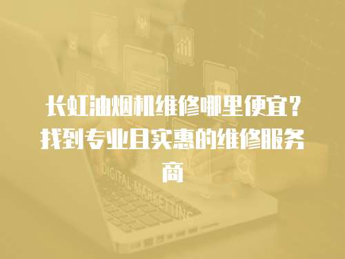 長虹油煙機維修哪里便宜？找到專業且實惠的維修服務商