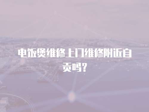 電飯煲維修上門維修附近自貢嗎？