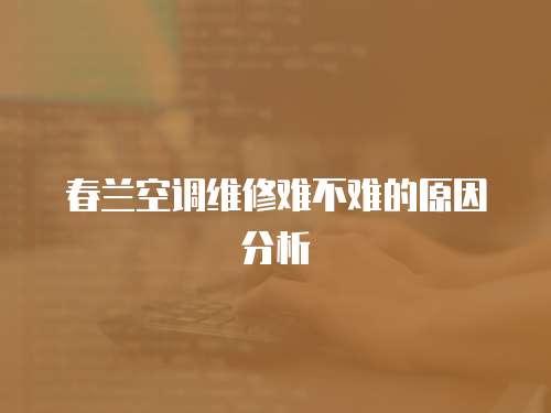 春蘭空調(diào)維修難不難的原因分析