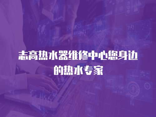 志高熱水器維修中心您身邊的熱水專家