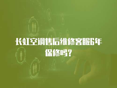 長虹空調售后維修客服6年保修嗎？