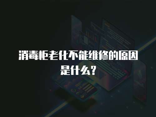 消毒柜老化不能維修的原因是什么？