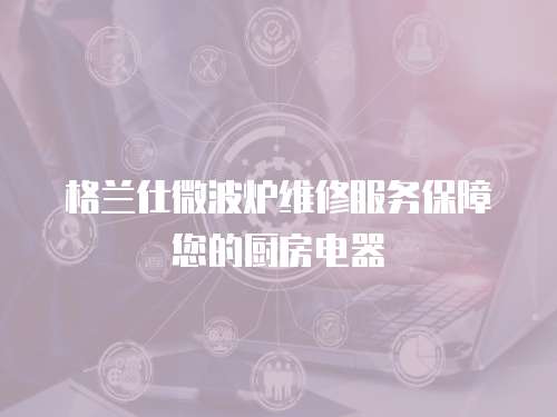 格蘭仕微波爐維修服務(wù)保障您的廚房電器