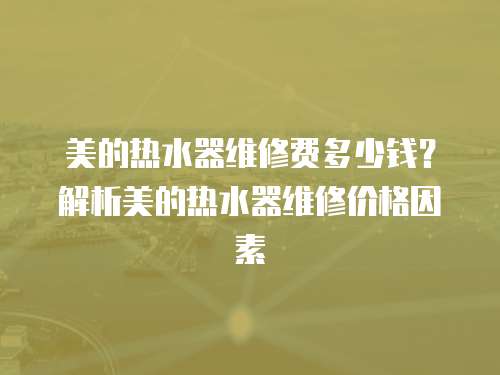 美的熱水器維修費(fèi)多少錢？解析美的熱水器維修價(jià)格因素