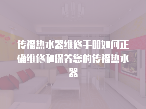 傳福熱水器維修手冊如何正確維修和保養(yǎng)您的傳福熱水器