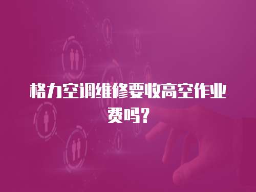 格力空調維修要收高空作業費嗎？