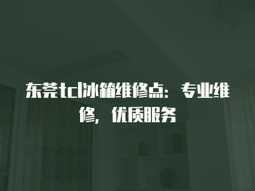 東莞tcl冰箱維修點：專業(yè)維修，優(yōu)質服務
