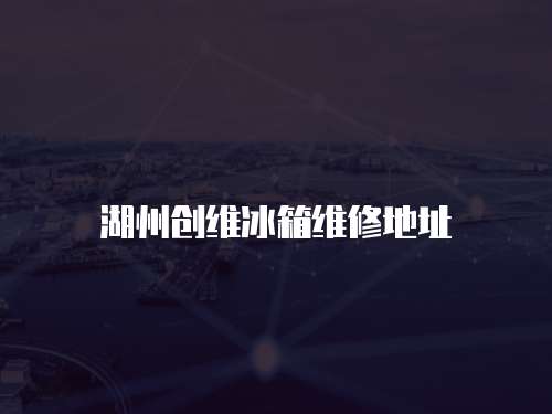 湖州創(chuàng)維冰箱維修地址