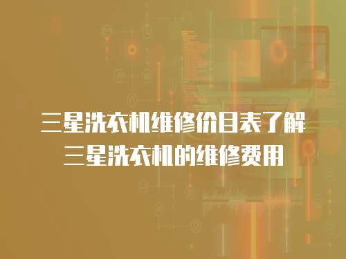 三星洗衣機(jī)維修價(jià)目表了解三星洗衣機(jī)的維修費(fèi)用