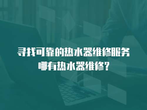 尋找可靠的熱水器維修服務哪有熱水器維修？