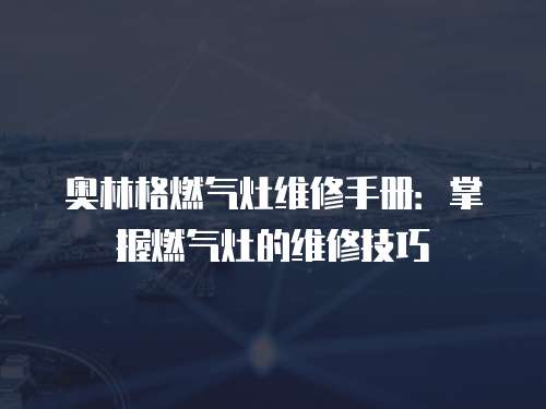 奧林格燃氣灶維修手冊：掌握燃氣灶的維修技巧