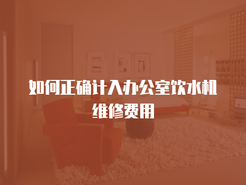 如何正確計(jì)入辦公室飲水機(jī)維修費(fèi)用