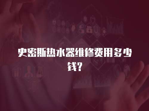 史密斯熱水器維修費用多少錢？